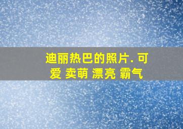 迪丽热巴的照片. 可爱 卖萌 漂亮 霸气